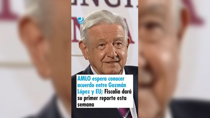 AMLO espera conocer acuerdo entre Guzmán López y EU; Fiscalía dará su primer reporte esta semana
