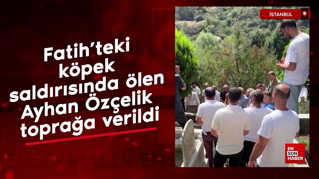 Fatih'teki köpek saldırısında ölen Ayhan Özçelik toprağa verildi