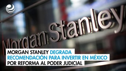 Morgan Stanley degrada recomendación para invertir en México por reforma al Poder Judicial