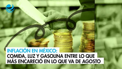 Inflación en México: Comida, luz y gasolina entre lo que más encareció en lo que va de agosto