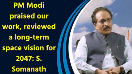 PM Modi praised our work, reviewed a long-term space vision for 2047: S. Somanath
