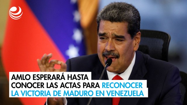 AMLO esperará hasta conocer las actas para reconocer la victoria de Maduro en Venezuela