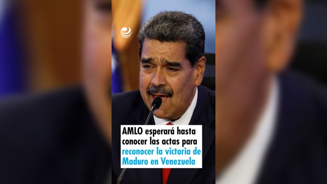 AMLO esperará hasta conocer las actas para reconocer la victoria de Maduro en Venezuela