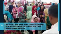 Ibu Iriana dan OASE KIM Hadiri Sosialisasi Pengelolaan Komoditas Hortikultura Skala Rumah Tangga