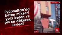 Eyüpsultan’da beton mikseri yola beton ve pis su dökerek ilerledi