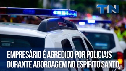 Empresário é agredido por policiais durante abordagem no Espírito Santo