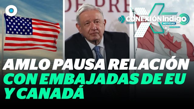 AMLO pausa relación con embajadas de EU y Canadá | Reporte Indigo