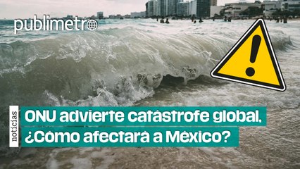 ONU advierte catástrofe global, ¿cómo afectará a México?