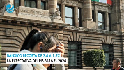 Banxico recorta de 2.4 a 1.5% la expectativa del PIB para el 2024