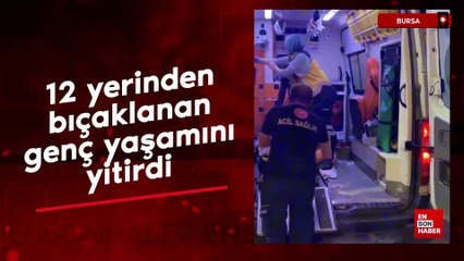 Bursa'da 12 yerinden bıçaklanan genç hayatını kaybetti