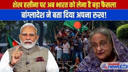 Sheikh Hasina को लेकर अब भारत को लेना है बड़ा फैसला, Bangladesh सरकार का बयान आ गया सामने
