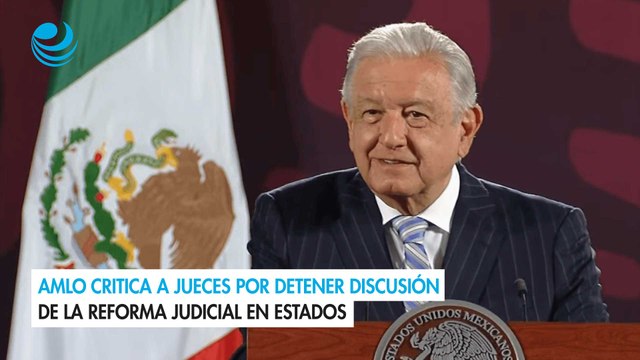 AMLO critica a jueces por detener discusión de la reforma judicial en estados