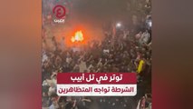 توتر في تل أبيب.. الشرطة تواجه المتظاهرين