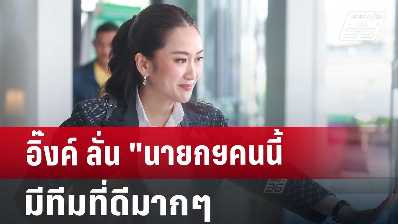 อิ๊งค์ ลั่น "นายกฯคนนี้ มีทีมที่ดีมากๆ | โชว์ข่...