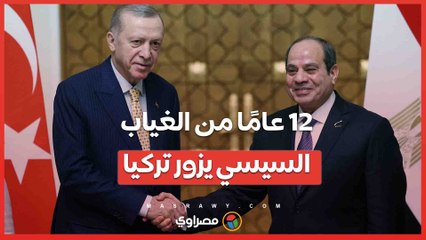 12 عامًا من الغياب- السيسي يزور تركيا