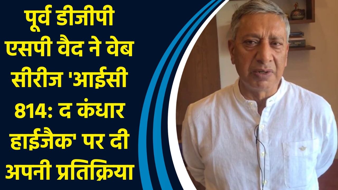 पूर्व डीजीपी एसपी वैद ने वेब सीरीज 'आईसी 814: द कंधार हाईजैक' पर दी अपनी प्रतिक्रिया