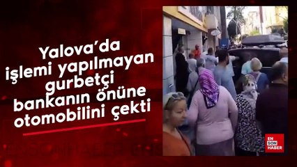 Yalova'da işlemi yapılmayan gurbetçi bankanın önüne otomobilini çekti