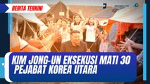 Kim Jong-un Eksekusi Mati 30 Pejabat Korea Utara