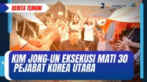 Kim Jong-un Eksekusi Mati 30 Pejabat Korea Utara