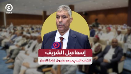 إسماعيل الشريف: الشعب الليبي يدعم صندوق إعادة الإعمار