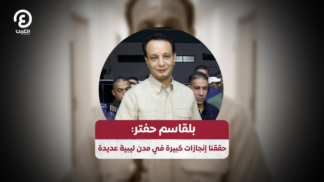 بلقاسم حفتر: حققنا إنجازات كبيرة في مدن ليبية عديدة