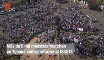 Más de 5 mil maestros marchan en Tijuana contra reforma al ISSSTE