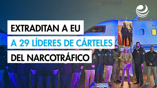 Extraditan a EU a 29 líderes de los cárteles del narcotráfico