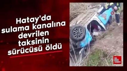 Hatay'da sulama kanalına devrilen taksinin sürücüsü öldü