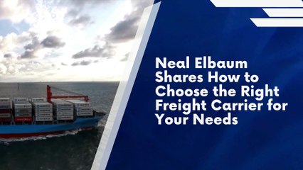 Neal Elbaum Shares How to Choose the Right Freight Carrier for Your Needs