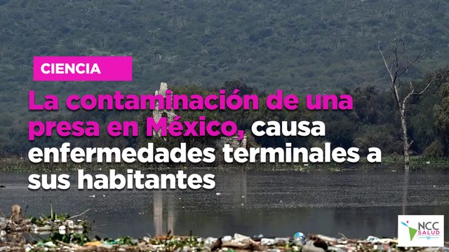 La contaminación de una presa en México, causa enfermedades terminales a sus habitantes