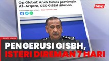 Op Global: 19 individu termasuk CEO GISBH, isteri direman seminggu