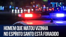 Homem que matou vizinha no Espírito Santo está foragido