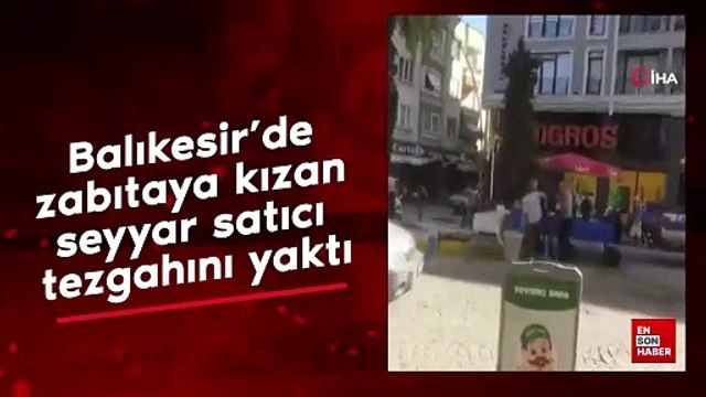 Balıkesir'de zabıtaya kızan seyyar satıcı tezgahını yaktı