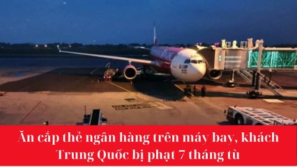 Ăn cắp thẻ ngân hàng trên máy bay, khách Trung Quốc bị phạt 7 tháng tù