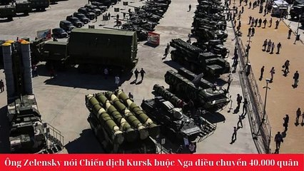 Ông Zelensky nói Chiến dịch Kursk buộc Nga điều chuyển 40.000 quân