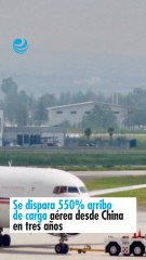 Se dispara 550% arribo de carga aérea desde China en tres años