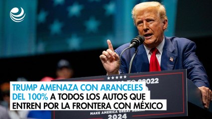 Trump amenaza con aranceles del 100% a todos los autos que entren por la frontera con México