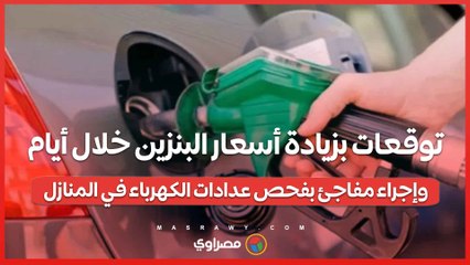 توقعات بزيادة أسعار البنزين خلال أيام.. وإجراء مفاجئ بفحص عدادات الكهرباء في المنازل