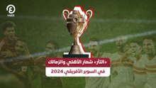 «الثأر» شعار الأهلي والزمالك في السوبر الأفريقي 2024