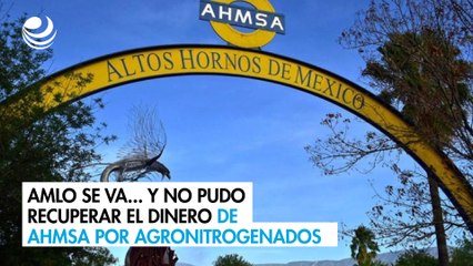 AMLO se va... y no pudo recuperar el dinero de AHMSA por Agronitrogenados