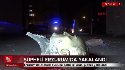 Erzurum'da Atatürk büstünü balta ile kıran şüpheli yakalandı