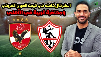 شاهد-العلم قال كلمته في نتيجة السوبر الافريقي ومحاضرة غريبة في الأهلي