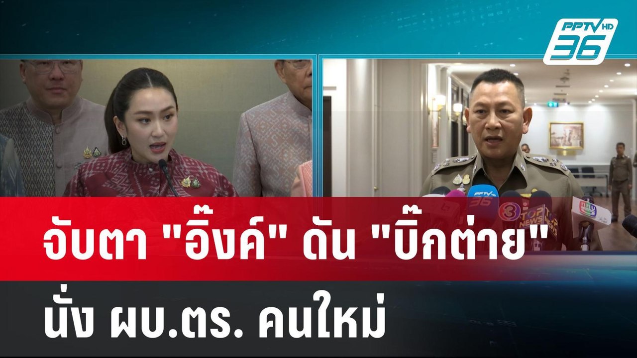 จับตา "อิ๊งค์" ดัน "บิ๊กต่าย" นั่ง ผบ.ตร. คนใหม...
