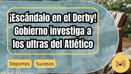 Polémica en el Derby: Gobierno investiga a ultras del Atlético de Madrid por incidentes