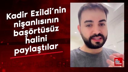 Kadir Ezildi’nin nişanlısının başörtüsüz halini paylaştılar: Tepki gösterdi