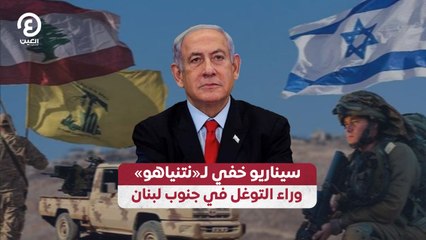 سيناريو خفي لـ«نتنياهو» وراء التوغل في لبنان