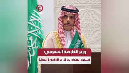 وزير الخارجية السعودي: استمرار العدوان يعرقل حركة التجارة الدولية