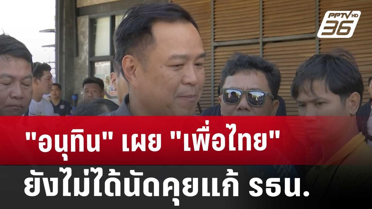 "อนุทิน" เผย "เพื่อไทย" ยังไม่ได้นัดคุยแก้ รธน....