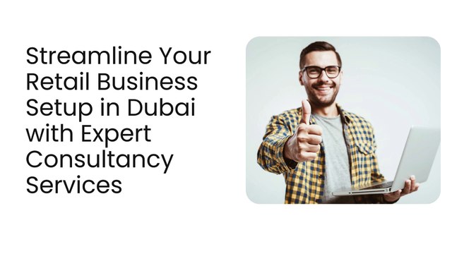 Streamline Your Retail Business Setup in Dubai with Expert Consultancy Services