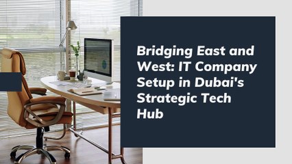 Bridging East and West IT Company Setup in Dubai's Strategic Tech Hub